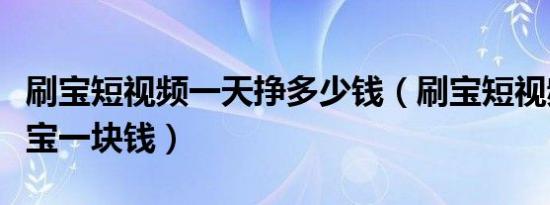 刷宝短视频一天挣多少钱（刷宝短视频多少元宝一块钱）