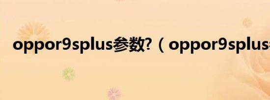 oppor9splus参数?（oppor9splus参数）