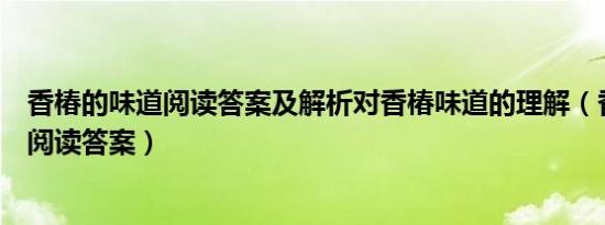 香椿的味道阅读答案及解析对香椿味道的理解（香椿的味道阅读答案）