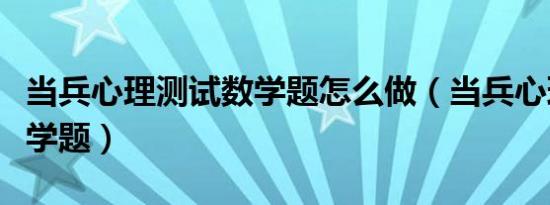 当兵心理测试数学题怎么做（当兵心理测试数学题）