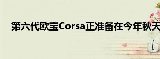 第六代欧宝Corsa正准备在今年秋天推出