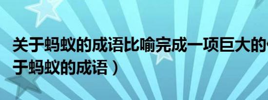 关于蚂蚁的成语比喻完成一项巨大的任务（关于蚂蚁的成语）