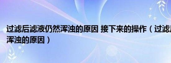 过滤后滤液仍然浑浊的原因 接下来的操作（过滤后滤液仍然浑浊的原因）