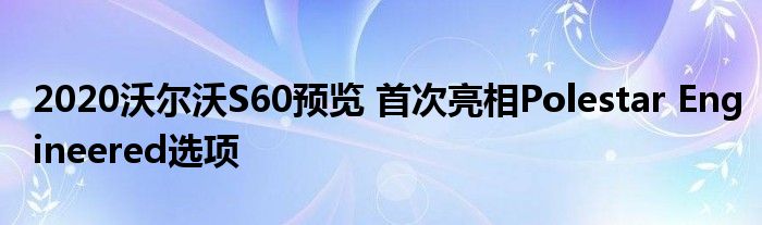 2020沃尔沃S60预览 首次亮相Polestar Engineered选项(图1)