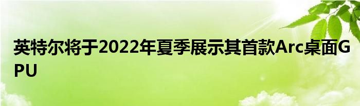 英特尔将于2022年夏季展示其首款Arc桌面GPU(图1)