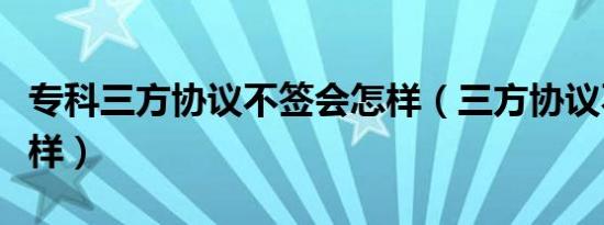 专科三方协议不签会怎样（三方协议不签会怎样）