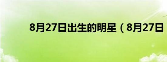 8月27日出生的明星（8月27日）