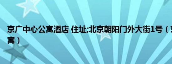 京广中心公寓酒店 住址;北京朝阳门外大街1号（京广中心公寓）