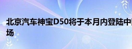 北京汽车神宝D50将于本月内登陆中国汽车市场