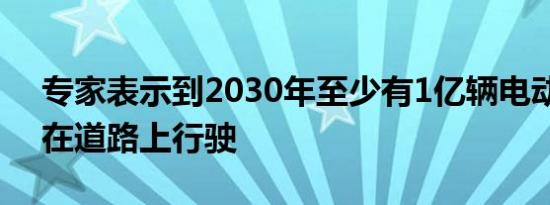 专家表示到2030年至少有1亿辆电动汽车将在道路上行驶