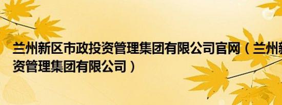 兰州新区市政投资管理集团有限公司官网（兰州新区市政投资管理集团有限公司）