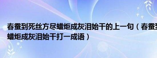 春蚕到死丝方尽蜡炬成灰泪始干的上一句（春蚕到死丝方尽蜡炬成灰泪始干打一成语）