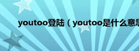 youtoo登陆（youtoo是什么意思）