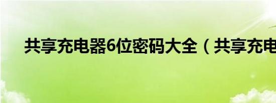 共享充电器6位密码大全（共享充电器）