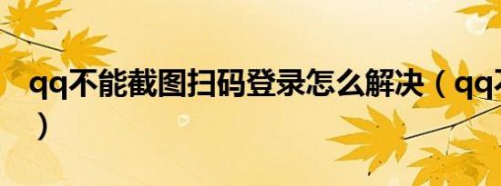 qq不能截图扫码登录怎么解决（qq不能截图）