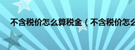 不含税价怎么算税金（不含税价怎么算）