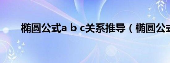 椭圆公式a b c关系推导（椭圆公式）