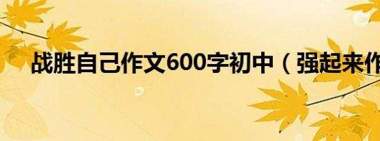 战胜自己作文600字初中（强起来作文）