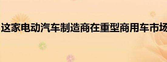 这家电动汽车制造商在重型商用车市场的尝试