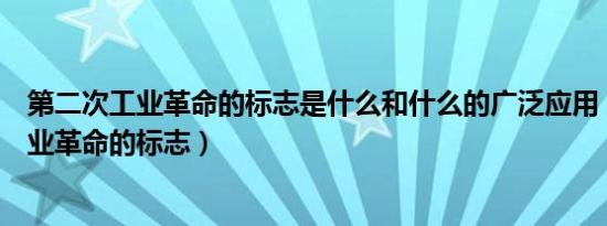 第二次工业革命的标志是什么和什么的广泛应用（第二次工业革命的标志）