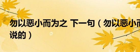 勿以恶小而为之 下一句（勿以恶小而为之谁说的）