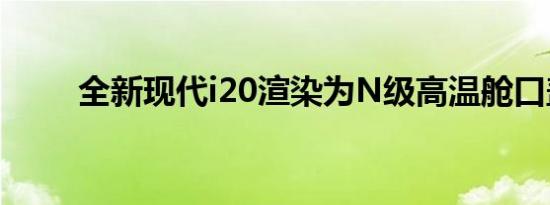 全新现代i20渲染为N级高温舱口盖