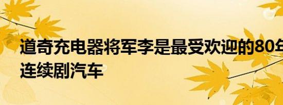 道奇充电器将军李是最受欢迎的80年代电视连续剧汽车