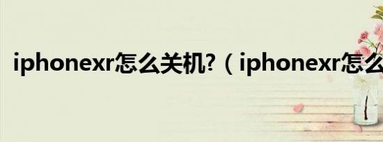 iphonexr怎么关机?（iphonexr怎么关机）