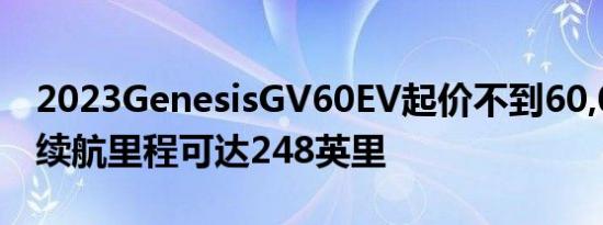 2023GenesisGV60EV起价不到60,000美元续航里程可达248英里