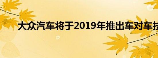 大众汽车将于2019年推出车对车技术