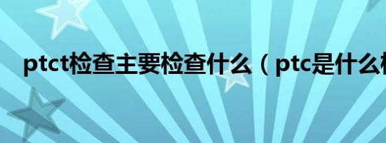 ptct检查主要检查什么（ptc是什么检查）