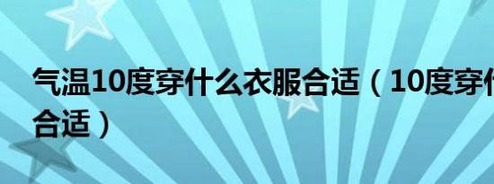 气温10度穿什么衣服合适（10度穿什么衣服合适）