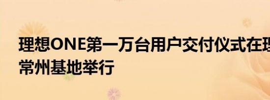 理想ONE第一万台用户交付仪式在理想汽车常州基地举行