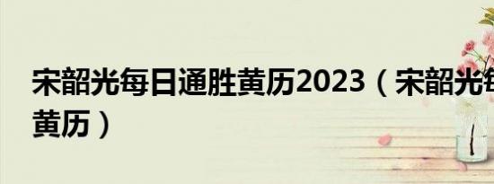 宋韶光每日通胜黄历2023（宋韶光每日通胜黄历）