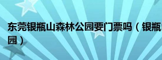 东莞银瓶山森林公园要门票吗（银瓶山森林公园）