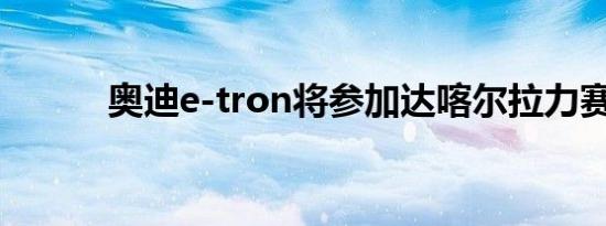 奥迪e-tron将参加达喀尔拉力赛