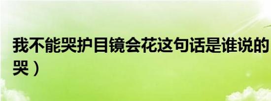 我不能哭护目镜会花这句话是谁说的（我不能哭）