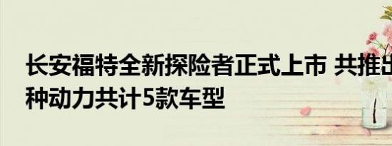 长安福特全新探险者正式上市 共推出2.3T一种动力共计5款车型