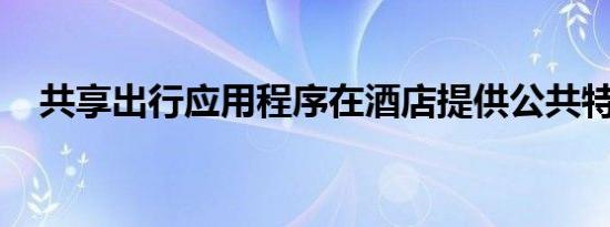 共享出行应用程序在酒店提供公共特斯拉