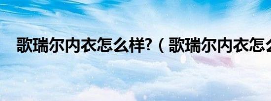 歌瑞尔内衣怎么样?（歌瑞尔内衣怎么样）