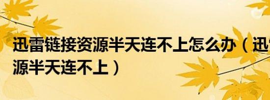 迅雷链接资源半天连不上怎么办（迅雷链接资源半天连不上）