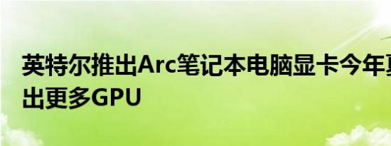 英特尔推出Arc笔记本电脑显卡今年夏天将推出更多GPU