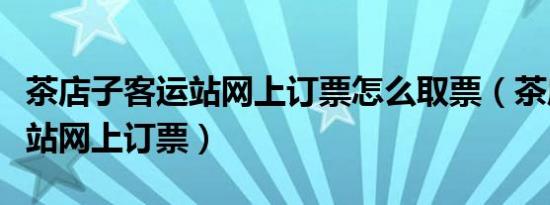 茶店子客运站网上订票怎么取票（茶店子客运站网上订票）