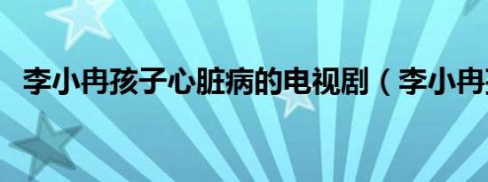 李小冉孩子心脏病的电视剧（李小冉孩子）