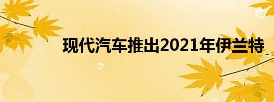 现代汽车推出2021年伊兰特