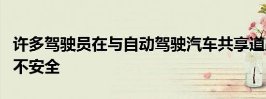 许多驾驶员在与自动驾驶汽车共享道路时感到不安全