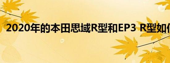 2020年的本田思域R型和EP3 R型如何比较