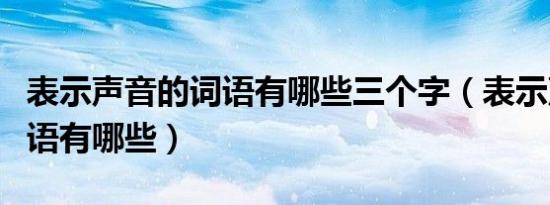 表示声音的词语有哪些三个字（表示声音的词语有哪些）