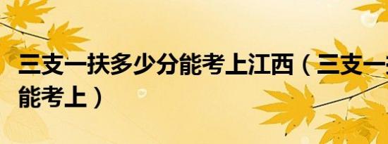 三支一扶多少分能考上江西（三支一扶多少分能考上）