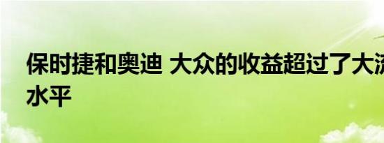 保时捷和奥迪 大众的收益超过了大流行前的水平